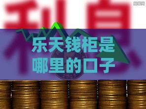 乐天钱柜是哪里的口子？深度揭秘这个靠谱贷款平台