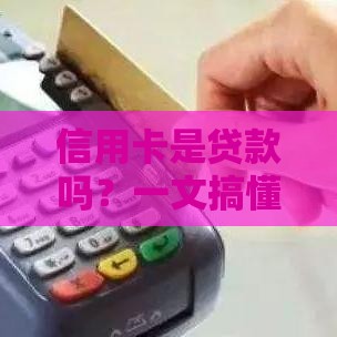 信用卡是贷款吗？一文搞懂信用卡和贷款的区别与使用技巧