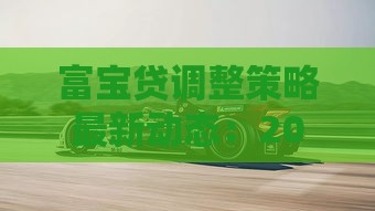 富宝贷调整策略最新动态：2025年低息放水通道实测