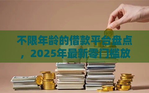 不限年龄的借款平台盘点，2025年最新零门槛放款渠道实测