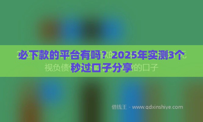 必下款的平台有吗？2025年实测3个秒过口子分享