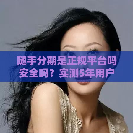 随手分期是正规平台吗安全吗？实测5年用户含泪揭秘真相