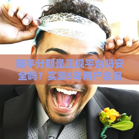 随手分期是正规平台吗安全吗？实测5年用户含泪揭秘真相