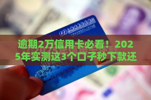 逾期2万信用卡必看！2025年实测这3个口子秒下款还不上征信