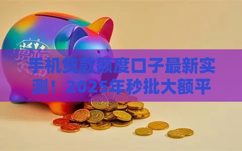 手机贷款额度口子最新实测！2025年秒批大额平台亲测稳如老狗