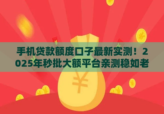 手机贷款额度口子最新实测！2025年秒批大额平台亲测稳如老狗