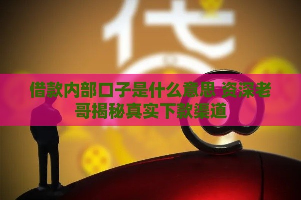 借款内部口子是什么意思 资深老哥揭秘真实下款渠道
