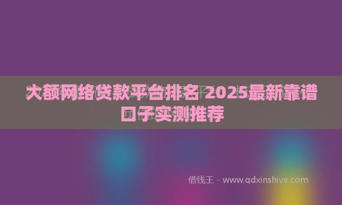 大额网络贷款平台排名 2025最新靠谱口子实测推荐
