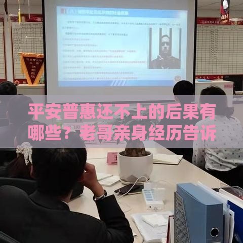 平安普惠还不上的后果有哪些？老哥亲身经历告诉你真相