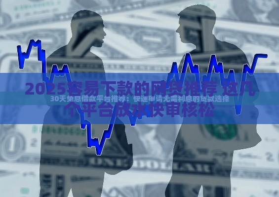 2025容易下款的网贷推荐 这几个平台放水快审核松