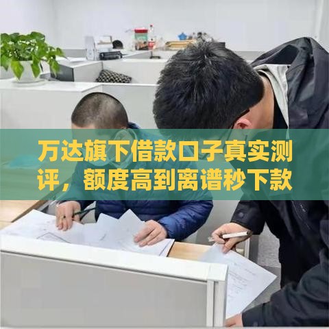 万达旗下借款口子真实测评，额度高到离谱秒下款