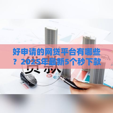 好申请的网贷平台有哪些？2025年最新5个秒下款口子亲测