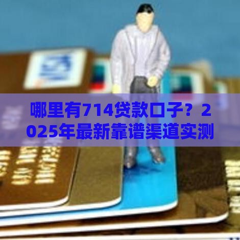 哪里有714贷款口子？2025年最新靠谱渠道实测分享