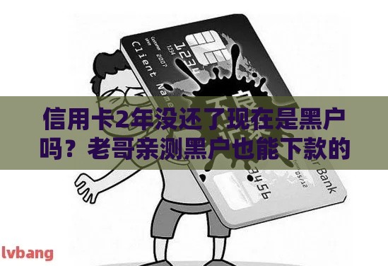 信用卡2年没还了现在是黑户吗？老哥亲测黑户也能下款的口子分享