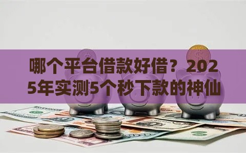 哪个平台借款好借？2025年实测5个秒下款的神仙口子