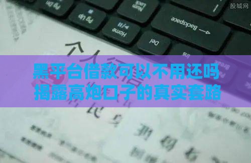 黑平台借款可以不用还吗 揭露高炮口子的真实套路