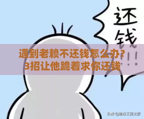 遇到老赖不还钱怎么办？3招让他跪着求你还钱