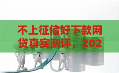 不上征信好下款网贷真实测评，2025最新秒过口子大公开