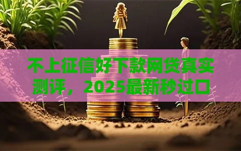 不上征信好下款网贷真实测评，2025最新秒过口子大公开