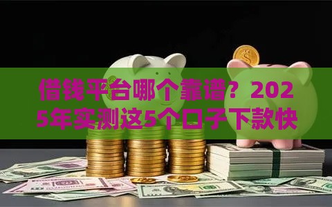 借钱平台哪个靠谱？2025年实测这5个口子下款快还稳当！