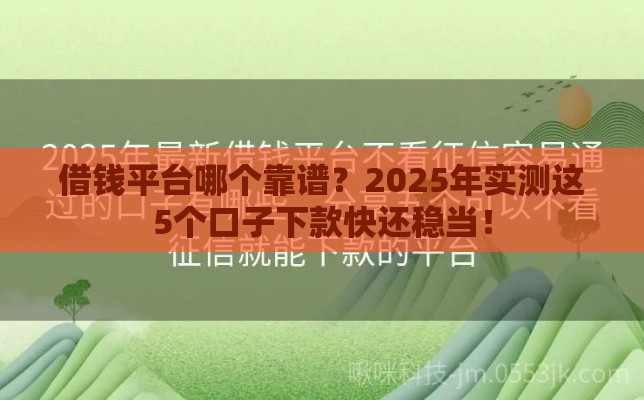 借钱平台哪个靠谱？2025年实测这5个口子下款快还稳当！