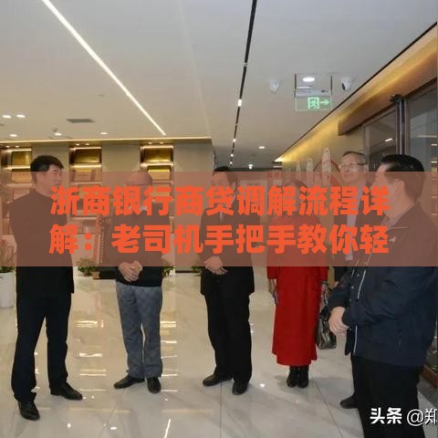 浙商银行商贷调解流程详解：老司机手把手教你轻松搞定