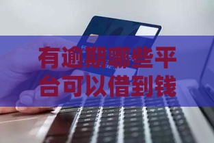 有逾期哪些平台可以借到钱呢？2025年实测5家良心口子推荐