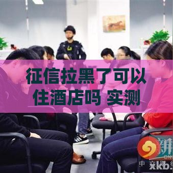 征信拉黑了可以住酒店吗 实测5家平台照样开房攻略