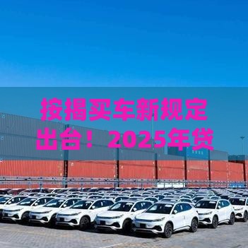 按揭买车新规定出台！2025年贷款买车必看这三大变化