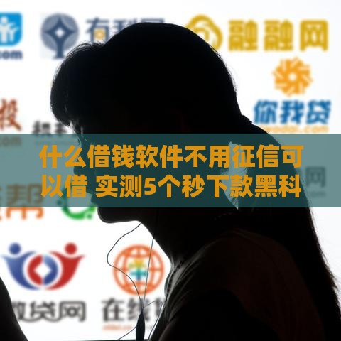 什么借钱软件不用征信可以借 实测5个秒下款黑科技口子