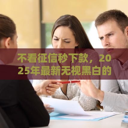 不看征信秒下款，2025年最新无视黑白的贷款口子推荐