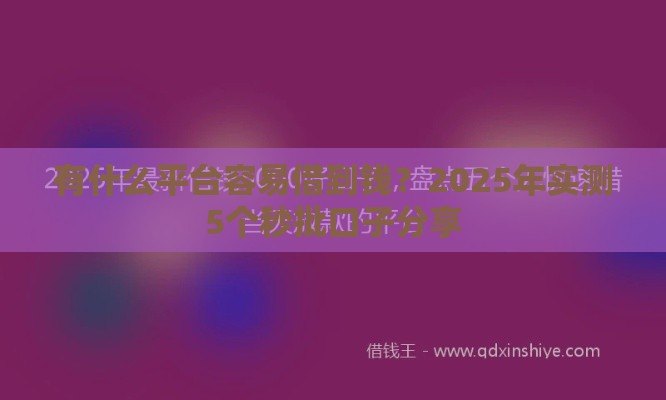有什么平台容易借到钱？2025年实测5个秒批口子分享