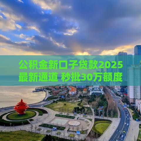 公积金新口子贷款2025最新通道 秒批30万额度亲测靠谱