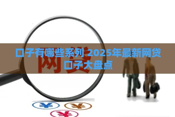 口子有哪些系列 2025年最新网贷口子大盘点 口子有哪些系列 2025年最新网贷口子大盘点