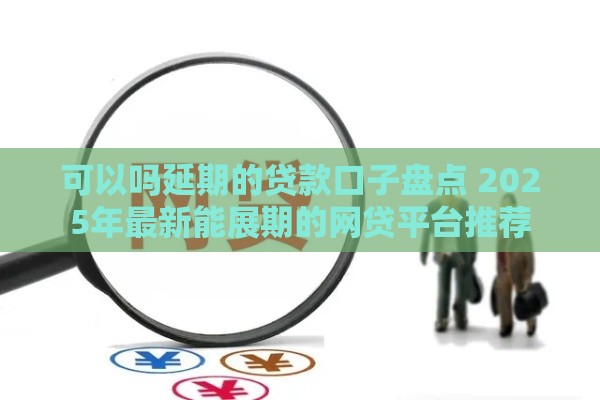 可以吗延期的贷款口子盘点 2025年最新能展期的网贷平台推荐