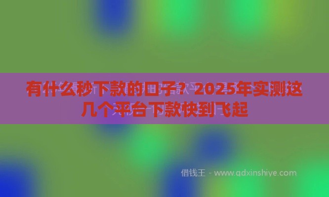 有什么秒下款的口子？2025年实测这几个平台下款快到飞起