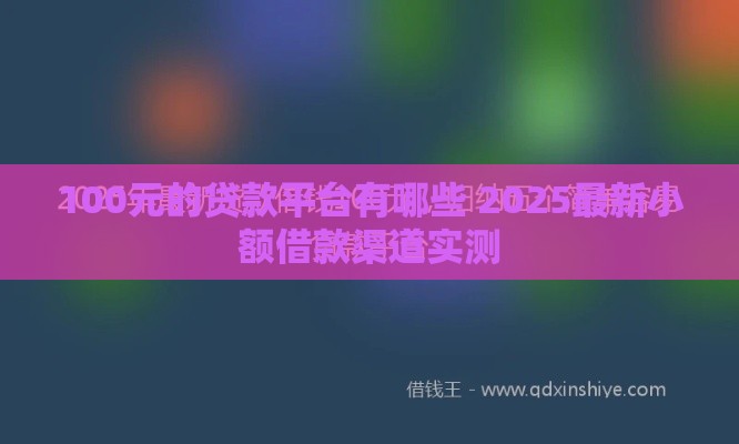 100元的贷款平台有哪些 2025最新小额借款渠道实测