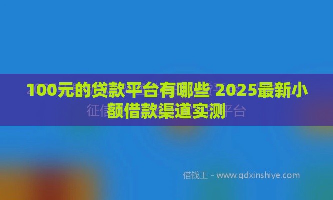 100元的贷款平台有哪些 2025最新小额借款渠道实测