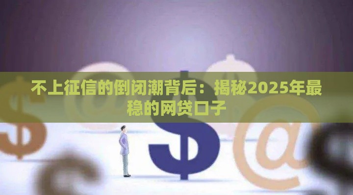 不上征信的倒闭潮背后：揭秘2025年最稳的网贷口子