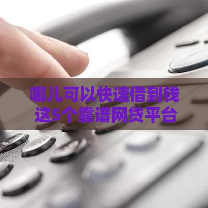 哪儿可以快速借到钱 这5个靠谱网贷平台秒到账
