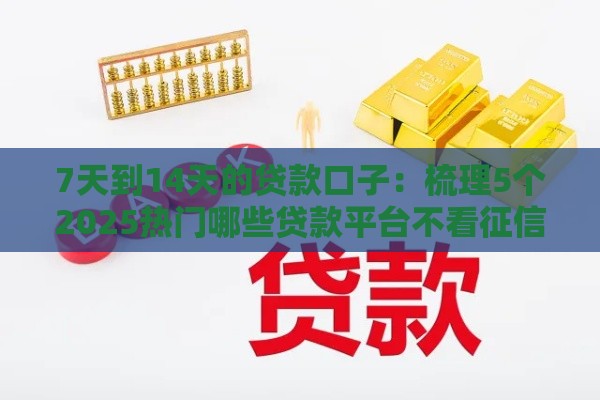 7天到14天的贷款口子：梳理5个2025热门哪些贷款平台不看征信