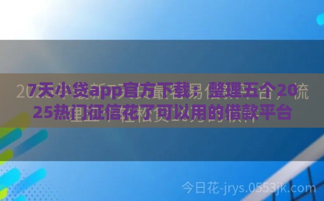 7天小贷app官方下载：整理五个2025热门征信花了可以用的借款平台