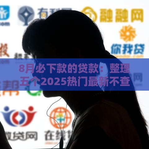 8月必下款的贷款：整理五个2025热门最新不查征信的口子