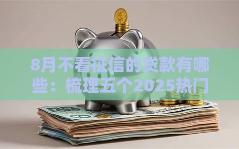 8月不看征信的贷款有哪些：梳理五个2025热门不看征信的小额贷款平台