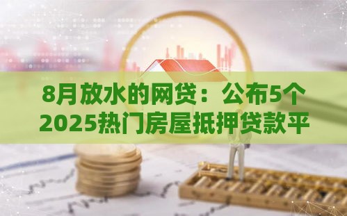 8月放水的网贷:公布5个2025热门房屋抵押贷款平台 8月放水的网贷:公布5个2025热门房屋抵押贷款平台