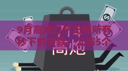9月高炮口子无视所有秒下的贷款：公布5个2025热门全部秒拒还有啥口子