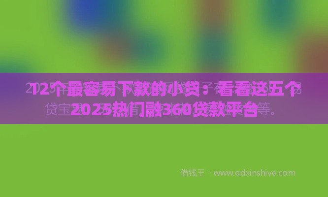 12个最容易下款的小贷：看看这五个2025热门融360贷款平台