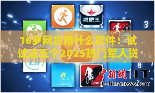 16岁网贷用什么软件：试试这五个2025热门军人贷款平台