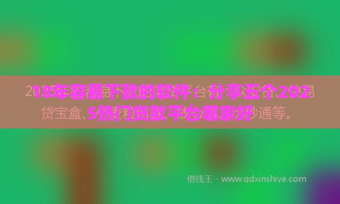 18年容易下款的软件：分享五个2025热门贷款平台哪家好