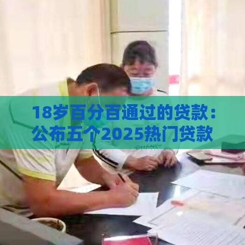 18岁百分百通过的贷款：公布五个2025热门贷款平台小额贷款